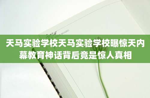 天马实验学校天马实验学校曝惊天内幕教育神话背后竟是惊人真相