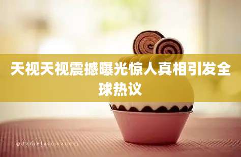 天视天视震撼曝光惊人真相引发全球热议