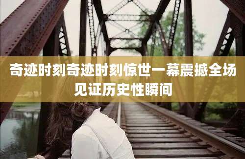 奇迹时刻奇迹时刻惊世一幕震撼全场见证历史性瞬间