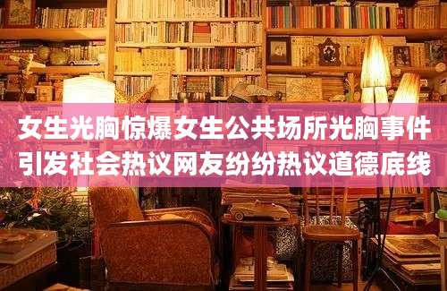 女生光胸惊爆女生公共场所光胸事件引发社会热议网友纷纷热议道德底线