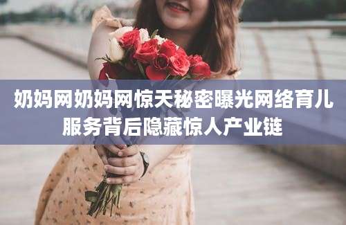 奶妈网奶妈网惊天秘密曝光网络育儿服务背后隐藏惊人产业链