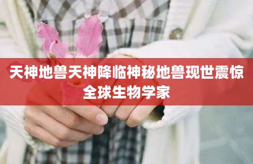 天神地兽天神降临神秘地兽现世震惊全球生物学家