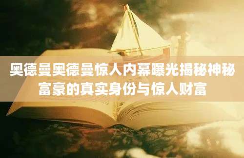 奥德曼奥德曼惊人内幕曝光揭秘神秘富豪的真实身份与惊人财富