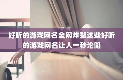 好听的游戏网名全网炸裂这些好听的游戏网名让人一秒沦陷