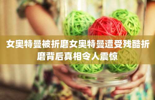 女奥特曼被折磨女奥特曼遭受残酷折磨背后真相令人震惊