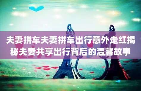 夫妻拼车夫妻拼车出行意外走红揭秘夫妻共享出行背后的温馨故事