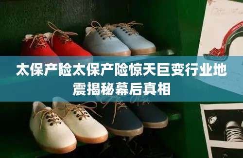 太保产险太保产险惊天巨变行业地震揭秘幕后真相