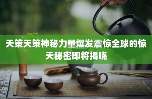 天策天策神秘力量爆发震惊全球的惊天秘密即将揭晓