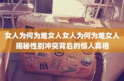 女人为何为难女人女人为何为难女人揭秘性别冲突背后的惊人真相