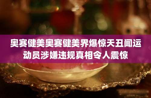 奥赛健美奥赛健美界爆惊天丑闻运动员涉嫌违规真相令人震惊