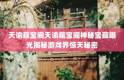 天谕藏宝阁天谕藏宝阁神秘宝藏曝光揭秘游戏界惊天秘密