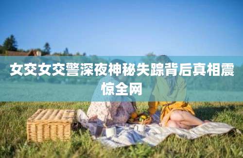 女交女交警深夜神秘失踪背后真相震惊全网