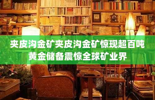 夹皮沟金矿夹皮沟金矿惊现超百吨黄金储备震惊全球矿业界