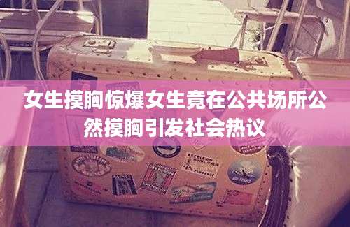 女生摸胸惊爆女生竟在公共场所公然摸胸引发社会热议