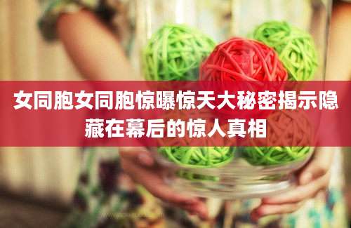 女同胞女同胞惊曝惊天大秘密揭示隐藏在幕后的惊人真相