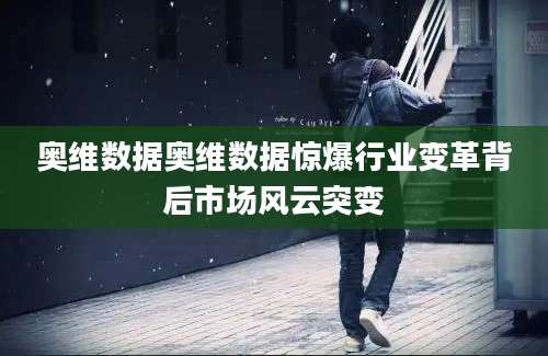 奥维数据奥维数据惊爆行业变革背后市场风云突变