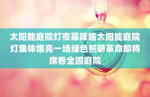 太阳能庭院灯夜幕降临太阳能庭院灯集体爆亮一场绿色照明革命即将席卷全国庭院
