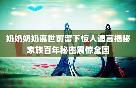 奶奶奶奶离世前留下惊人遗言揭秘家族百年秘密震惊全国