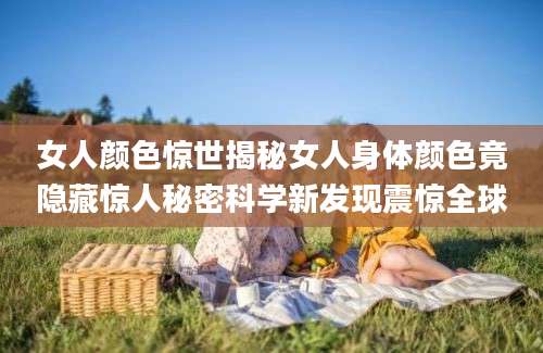 女人颜色惊世揭秘女人身体颜色竟隐藏惊人秘密科学新发现震惊全球
