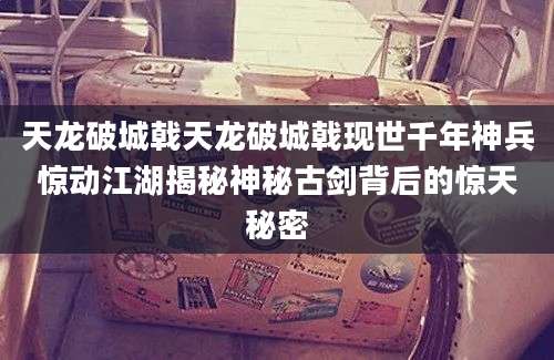 天龙破城戟天龙破城戟现世千年神兵惊动江湖揭秘神秘古剑背后的惊天秘密