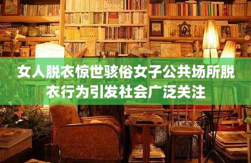 女人脱衣惊世骇俗女子公共场所脱衣行为引发社会广泛关注