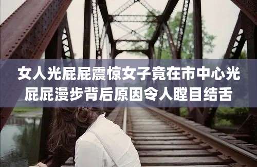 女人光屁屁震惊女子竟在市中心光屁屁漫步背后原因令人瞠目结舌