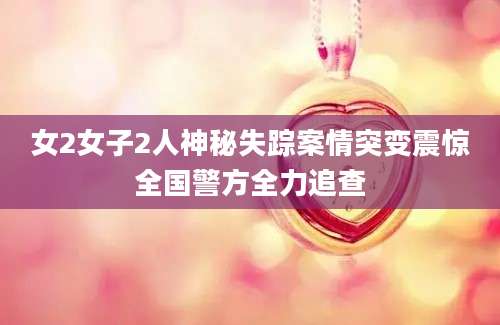 女2女子2人神秘失踪案情突变震惊全国警方全力追查