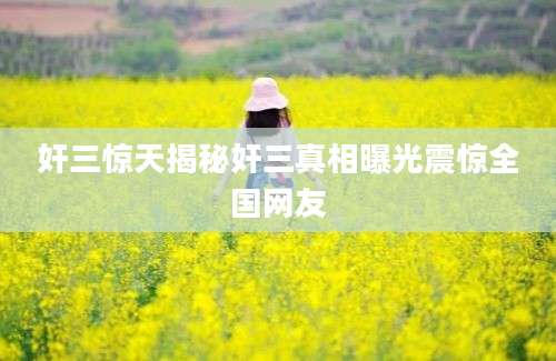 奸三惊天揭秘奸三真相曝光震惊全国网友