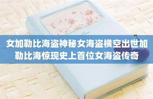 女加勒比海盗神秘女海盗横空出世加勒比海惊现史上首位女海盗传奇