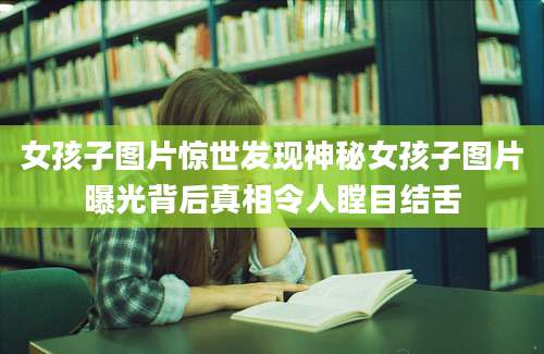 女孩子图片惊世发现神秘女孩子图片曝光背后真相令人瞠目结舌