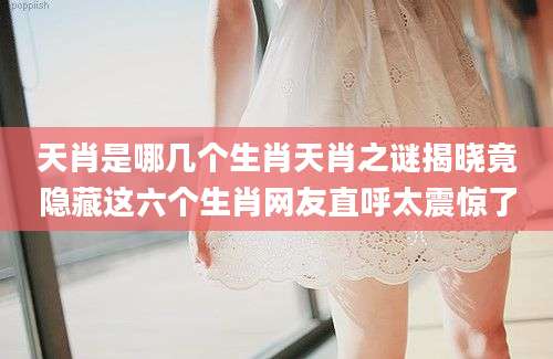 天肖是哪几个生肖天肖之谜揭晓竟隐藏这六个生肖网友直呼太震惊了