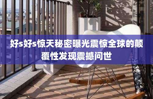 好s好s惊天秘密曝光震惊全球的颠覆性发现震撼问世