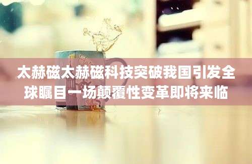 太赫磁太赫磁科技突破我国引发全球瞩目一场颠覆性变革即将来临