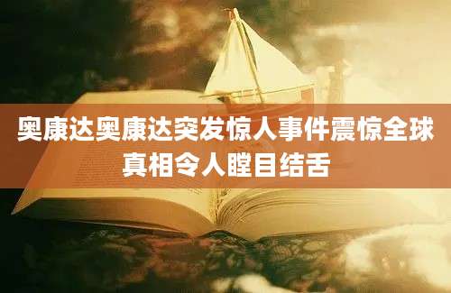 奥康达奥康达突发惊人事件震惊全球真相令人瞠目结舌