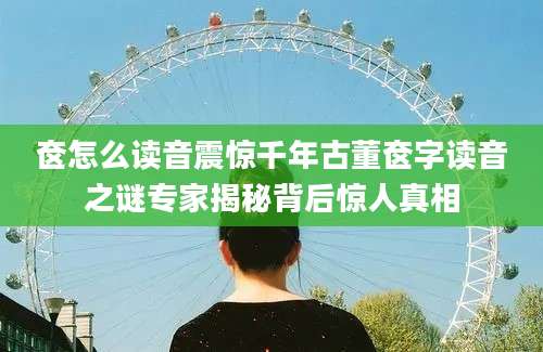奁怎么读音震惊千年古董奁字读音之谜专家揭秘背后惊人真相