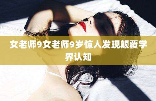 女老师9女老师9岁惊人发现颠覆学界认知