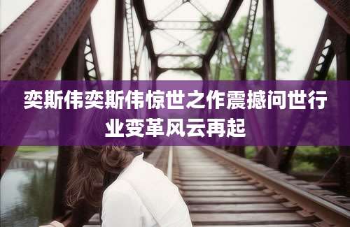 奕斯伟奕斯伟惊世之作震撼问世行业变革风云再起