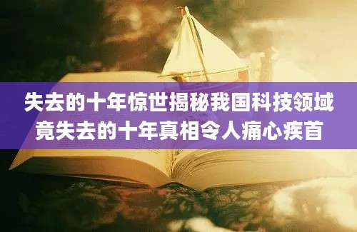 失去的十年惊世揭秘我国科技领域竟失去的十年真相令人痛心疾首