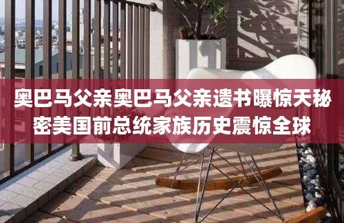 奥巴马父亲奥巴马父亲遗书曝惊天秘密美国前总统家族历史震惊全球