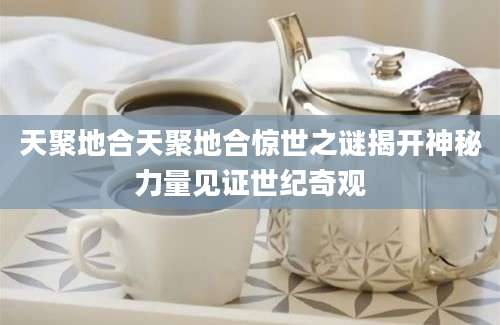 天聚地合天聚地合惊世之谜揭开神秘力量见证世纪奇观