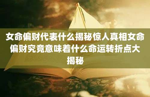 女命偏财代表什么揭秘惊人真相女命偏财究竟意味着什么命运转折点大揭秘