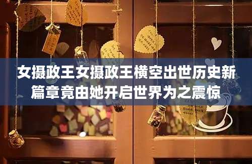 女摄政王女摄政王横空出世历史新篇章竟由她开启世界为之震惊