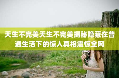 天生不完美天生不完美揭秘隐藏在普通生活下的惊人真相震惊全网