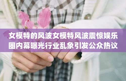 女模特的风波女模特风波震惊娱乐圈内幕曝光行业乱象引发公众热议