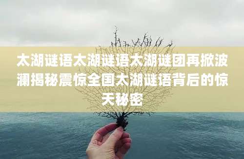 太湖谜语太湖谜语太湖谜团再掀波澜揭秘震惊全国太湖谜语背后的惊天秘密