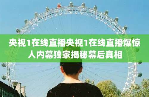央视1在线直播央视1在线直播爆惊人内幕独家揭秘幕后真相