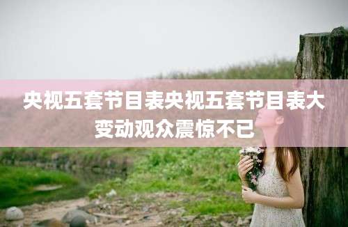 央视五套节目表央视五套节目表大变动观众震惊不已
