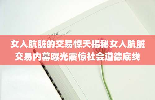 女人肮脏的交易惊天揭秘女人肮脏交易内幕曝光震惊社会道德底线