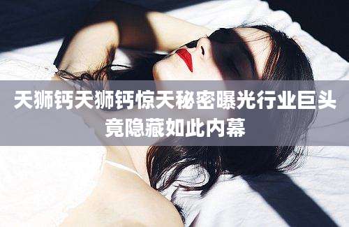 天狮钙天狮钙惊天秘密曝光行业巨头竟隐藏如此内幕