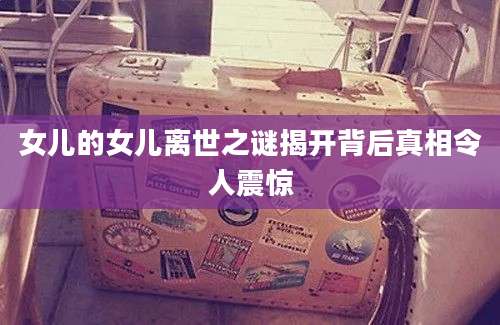 女儿的女儿离世之谜揭开背后真相令人震惊